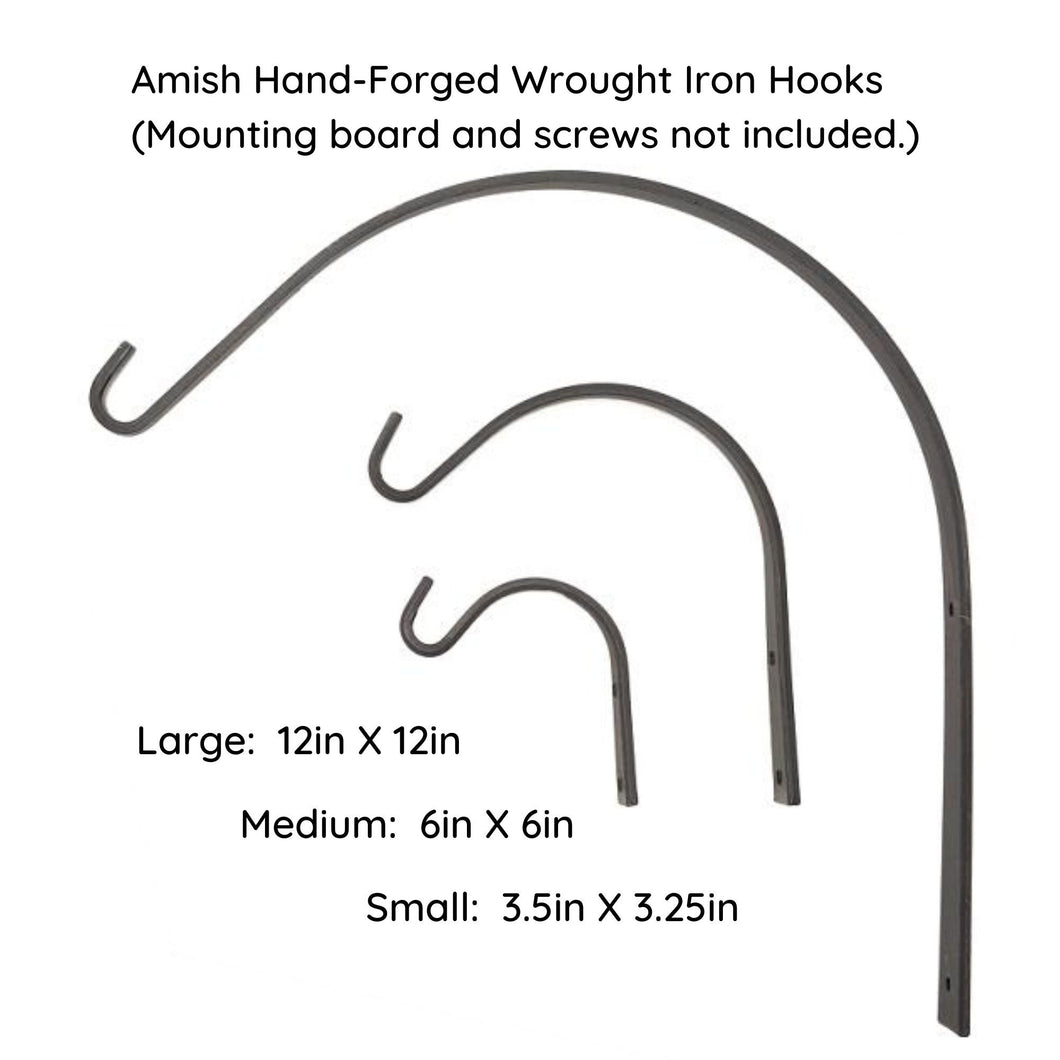 Amish hand-forged wrought iron hooks.  Large size is 12 inches by 12 inches.  Medium size is 6 inches by 6 inches.  Small size is 3.5 inches by 3.25 inches.